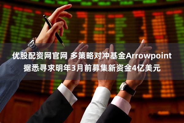 优股配资网官网 多策略对冲基金Arrowpoint据悉寻求明年3月前募集新资金4亿美元