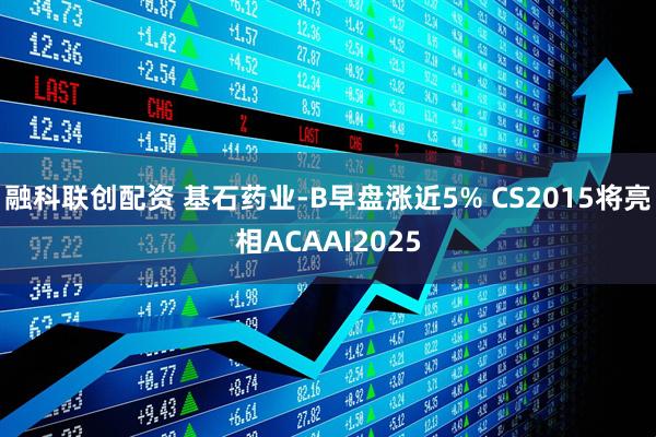 融科联创配资 基石药业-B早盘涨近5% CS2015将亮相ACAAI2025
