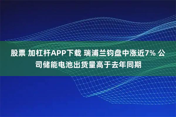 股票 加杠杆APP下载 瑞浦兰钧盘中涨近7% 公司储能电池出货量高于去年同期