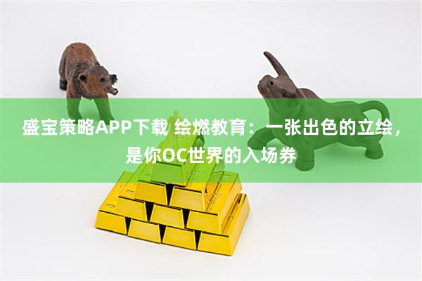盛宝策略APP下载 绘燃教育：一张出色的立绘，是你OC世界的入场券