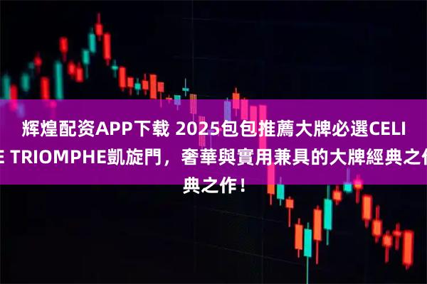 辉煌配资APP下载 2025包包推薦大牌必選CELINE TRIOMPHE凱旋門，奢華與實用兼具的大牌經典之作！