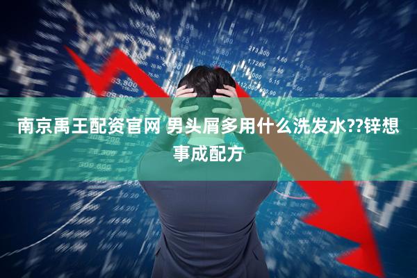 南京禹王配资官网 男头屑多用什么洗发水??锌想事成配方