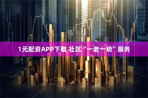 1元配资APP下载 社区“一老一幼”服务