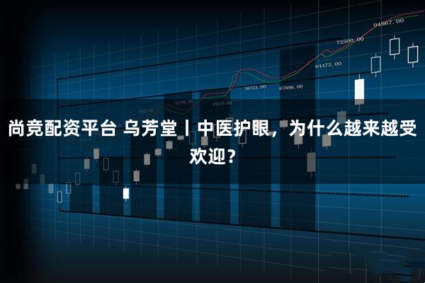 尚竞配资平台 乌芳堂丨中医护眼，为什么越来越受欢迎？