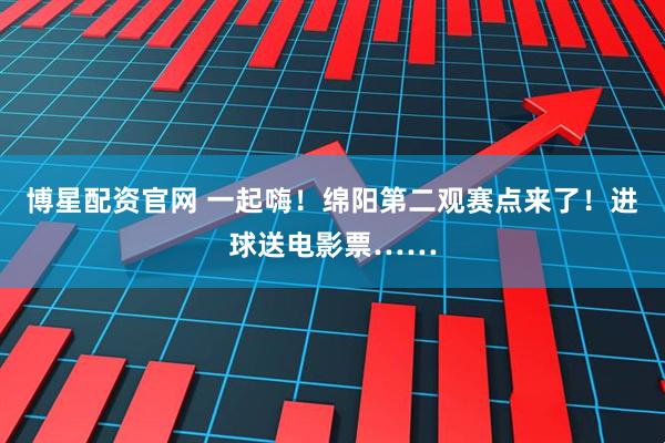 博星配资官网 一起嗨！绵阳第二观赛点来了！进球送电影票……