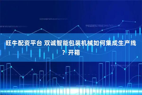 旺牛配资平台 双诚智能包装机械如何集成生产线？开箱