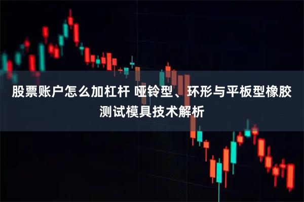 股票账户怎么加杠杆 哑铃型、环形与平板型橡胶测试模具技术解析