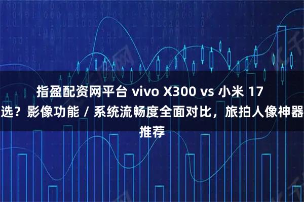 指盈配资网平台 vivo X300 vs 小米 17 怎么选？影像功能 / 系统流畅度全面对比，旅拍人像神器推荐