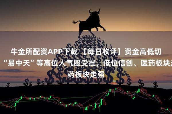 牛金所配资APP下载 【每日收评】资金高低切换，“易中天”等高位人气股受挫，低位信创、医药板块走强