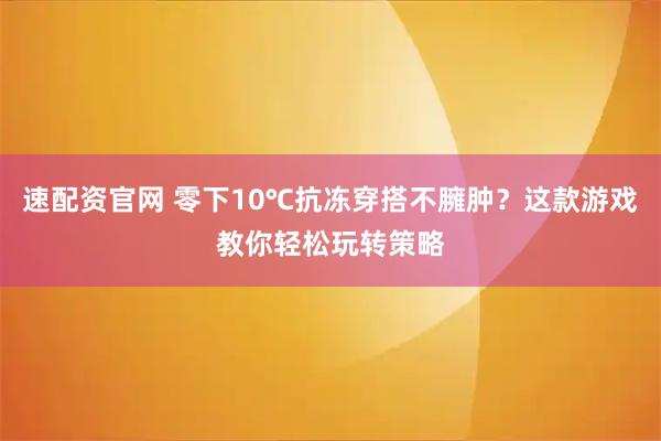 速配资官网 零下10℃抗冻穿搭不臃肿？这款游戏教你轻松玩转策略