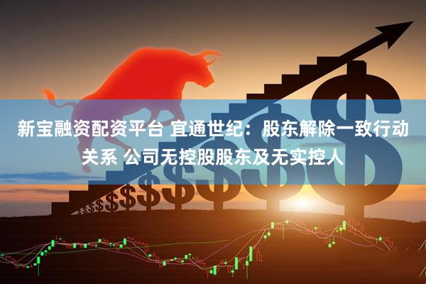 新宝融资配资平台 宜通世纪：股东解除一致行动关系 公司无控股股东及无实控人