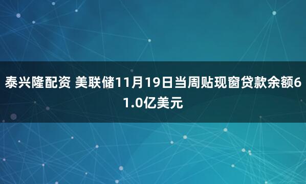 泰兴隆配资 美联储11月19日当周贴现窗贷款余额61.0亿美元