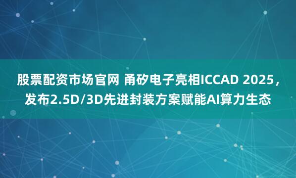 股票配资市场官网 甬矽电子亮相ICCAD 2025，发布2.5D/3D先进封装方案赋能AI算力生态
