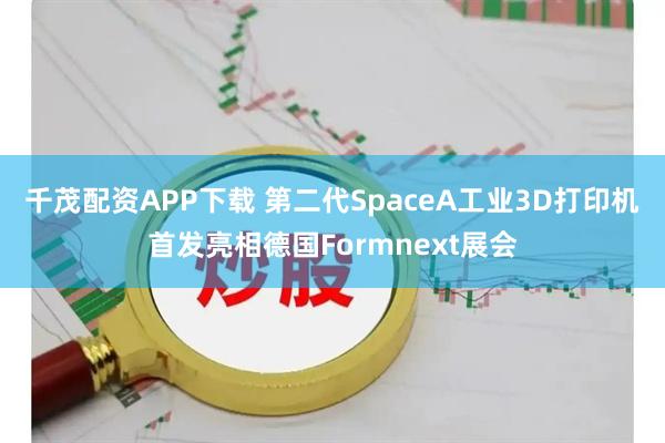 千茂配资APP下载 第二代SpaceA工业3D打印机首发亮相德国Formnext展会