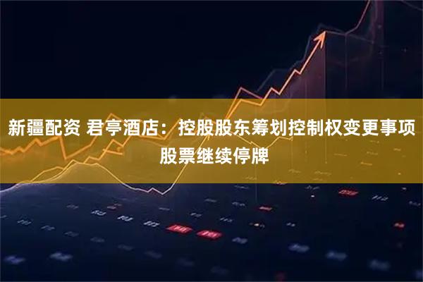 新疆配资 君亭酒店：控股股东筹划控制权变更事项 股票继续停牌