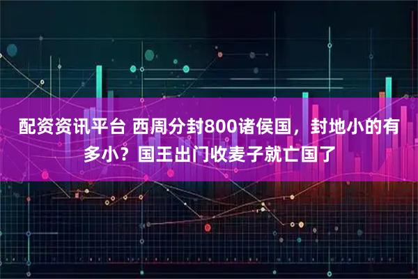 配资资讯平台 西周分封800诸侯国，封地小的有多小？国王出门收麦子就亡国了