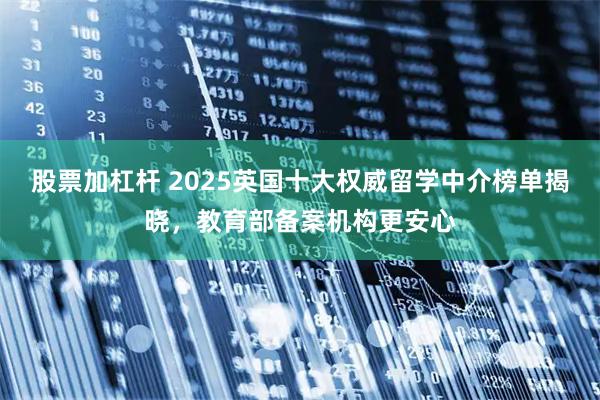 股票加杠杆 2025英国十大权威留学中介榜单揭晓,教育部备案机构更安心