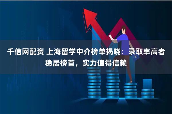 千信网配资 上海留学中介榜单揭晓：录取率高者稳居榜首，实力值得信赖