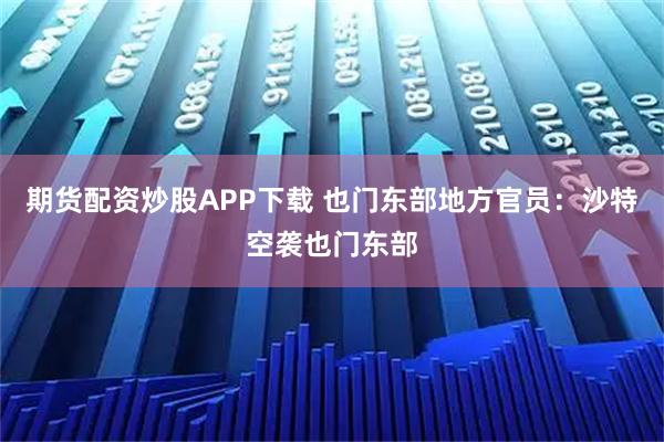 期货配资炒股APP下载 也门东部地方官员：沙特空袭也门东部