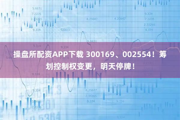 操盘所配资APP下载 300169、002554！筹划控制权变更，明天停牌！