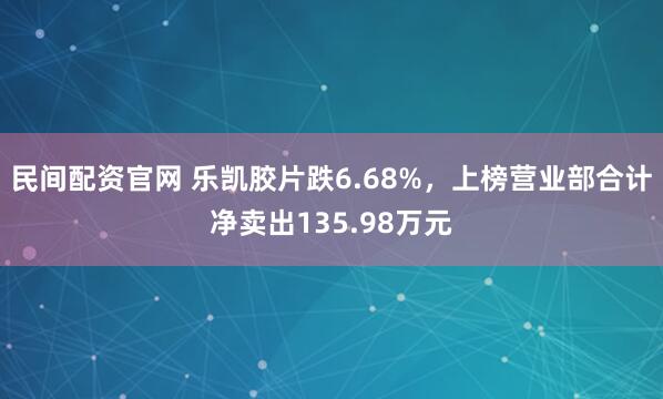 民间配资官网 乐凯胶片跌6.68%，上榜营业部合计净卖出135.98万元