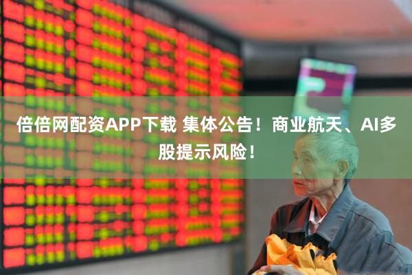 倍倍网配资APP下载 集体公告！商业航天、AI多股提示风险！