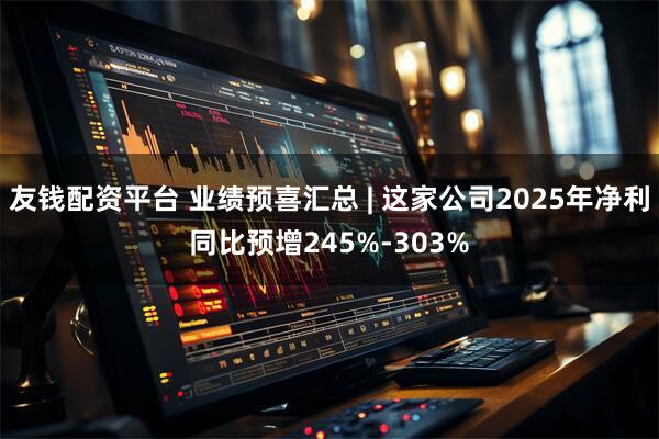 友钱配资平台 业绩预喜汇总 | 这家公司2025年净利同比预增245%-303%