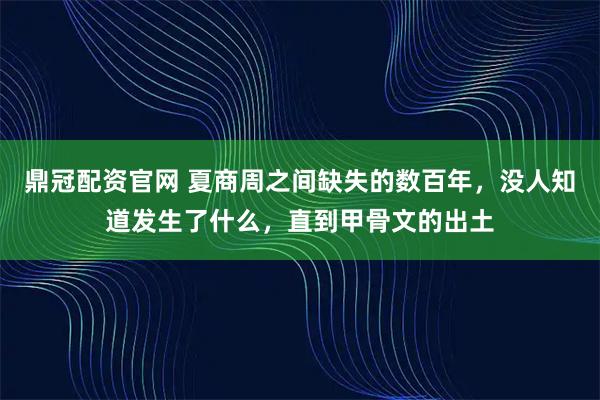 鼎冠配资官网 夏商周之间缺失的数百年，没人知道发生了什么，直到甲骨文的出土