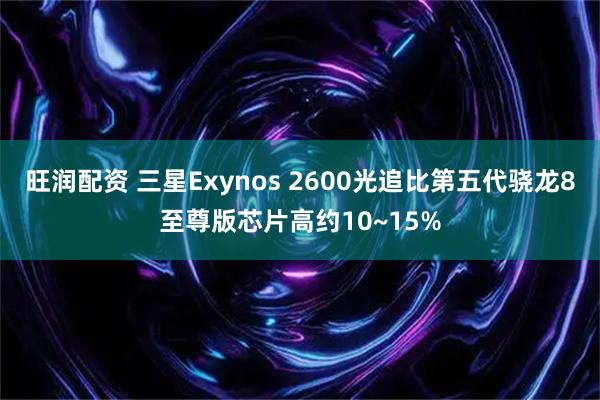 旺润配资 三星Exynos 2600光追比第五代骁龙8至尊版芯片高约10~15%