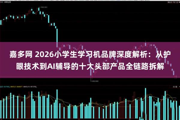 嘉多网 2026小学生学习机品牌深度解析：从护眼技术到AI辅导的十大头部产品全链路拆解