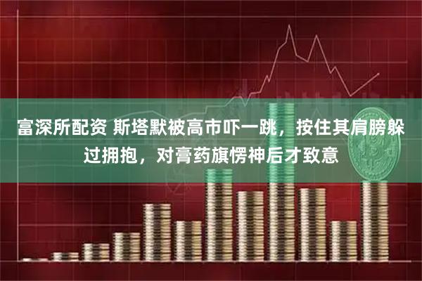 富深所配资 斯塔默被高市吓一跳，按住其肩膀躲过拥抱，对膏药旗愣神后才致意