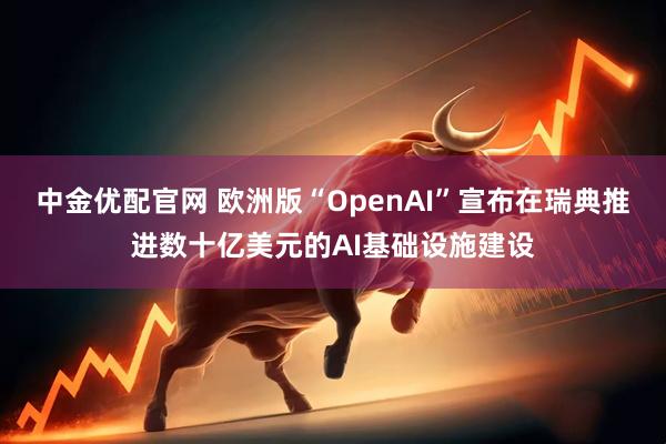 中金优配官网 欧洲版“OpenAI”宣布在瑞典推进数十亿美元的AI基础设施建设