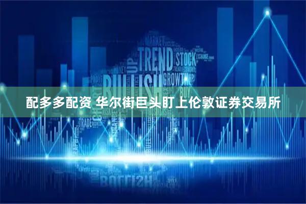 配多多配资 华尔街巨头盯上伦敦证券交易所