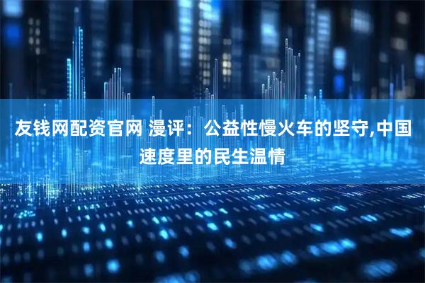 友钱网配资官网 漫评：公益性慢火车的坚守,中国速度里的民生温情
