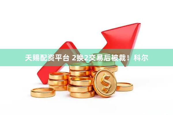 天赐配资平台 2换2交易后被裁！科尔