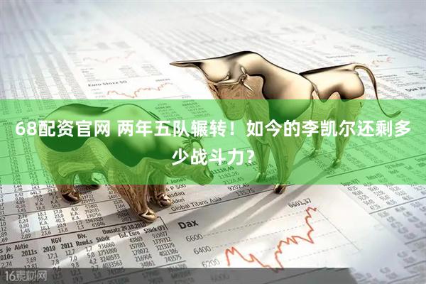 68配资官网 两年五队辗转！如今的李凯尔还剩多少战斗力？