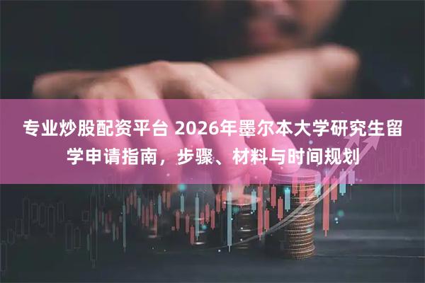 专业炒股配资平台 2026年墨尔本大学研究生留学申请指南，步骤、材料与时间规划