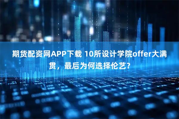 期货配资网APP下载 10所设计学院offer大满贯，最后为何选择伦艺？