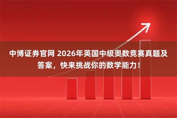 中博证券官网 2026年英国中级奥数竞赛真题及答案，快来挑战你的数学能力！