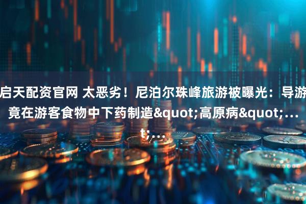 启天配资官网 太恶劣！尼泊尔珠峰旅游被曝光：导游竟在游客食物中下药制造"高原病"…