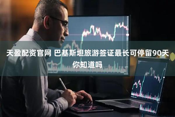 天盈配资官网 巴基斯坦旅游签证最长可停留90天你知道吗