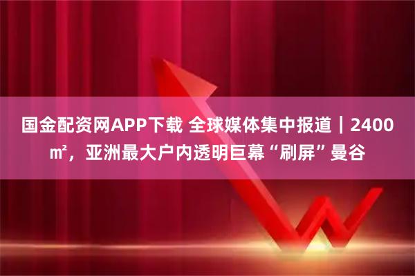 国金配资网APP下载 全球媒体集中报道｜2400㎡，亚洲最大户内透明巨幕“刷屏”曼谷