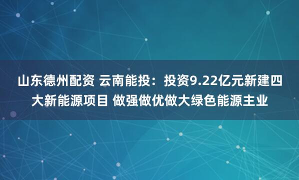 山东德州配资 云南能投：投资9.22亿元新建四大新能源项目 做强做优做大绿色能源主业