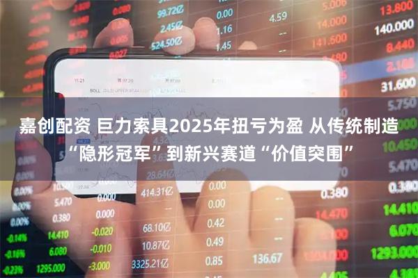 嘉创配资 巨力索具2025年扭亏为盈 从传统制造“隐形冠军”到新兴赛道“价值突围”