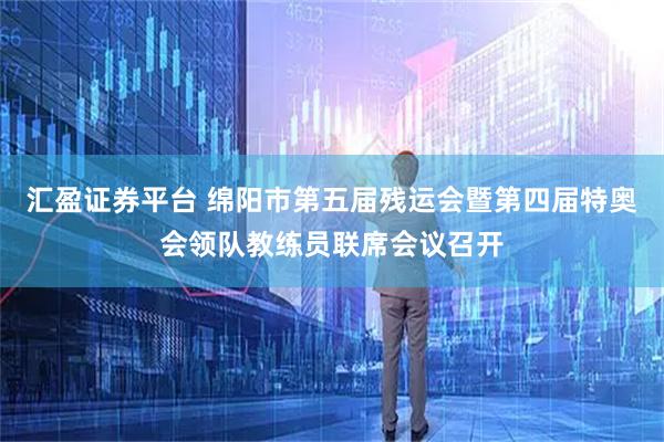汇盈证券平台 绵阳市第五届残运会暨第四届特奥会领队教练员联席会议召开