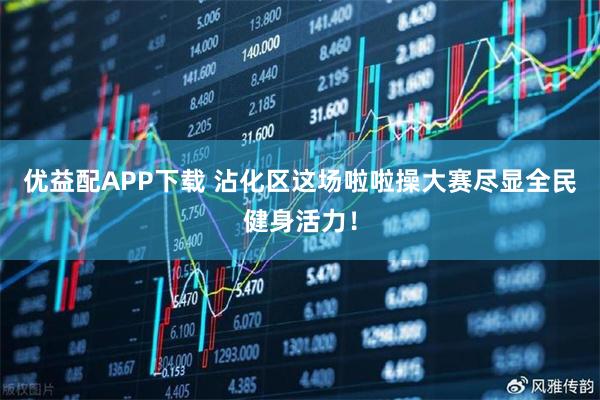 优益配APP下载 沾化区这场啦啦操大赛尽显全民健身活力！