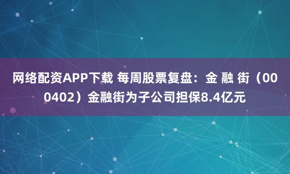 网络配资APP下载 每周股票复盘：金 融 街（000402）金融街为子公司担保8.4亿元