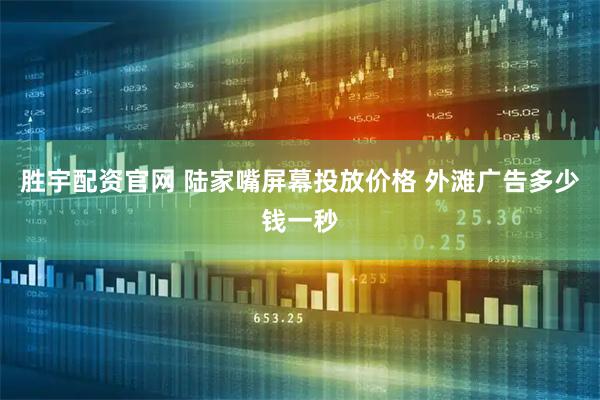 胜宇配资官网 陆家嘴屏幕投放价格 外滩广告多少钱一秒