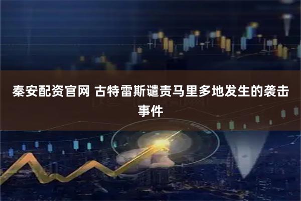 秦安配资官网 古特雷斯谴责马里多地发生的袭击事件